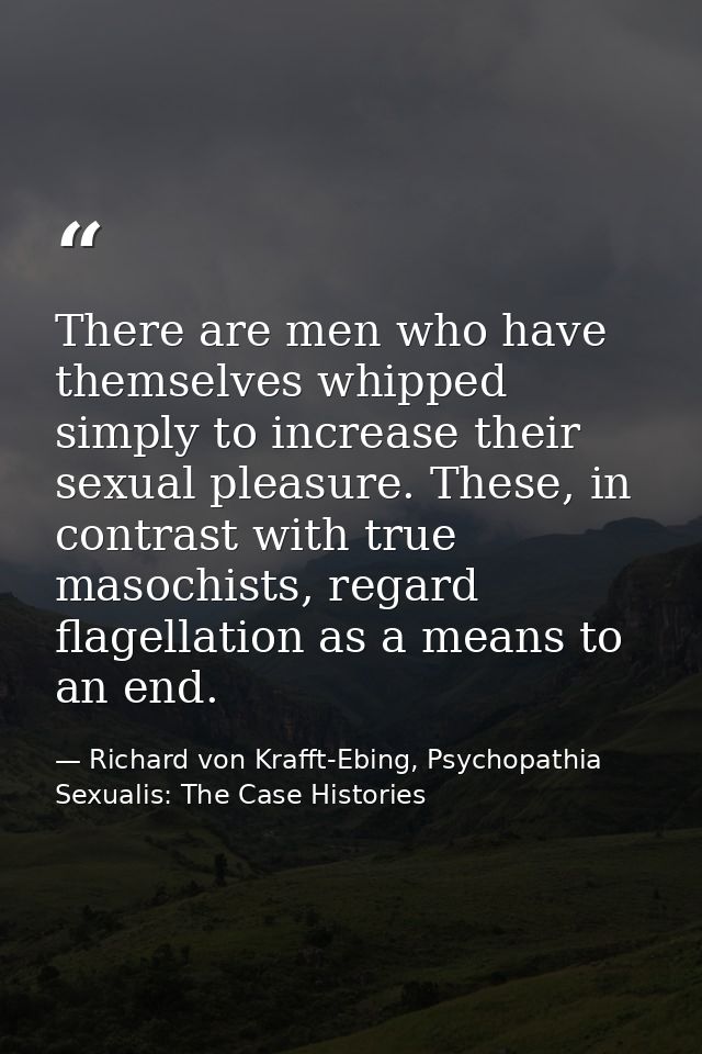 There are men who have themselves whipped simply to increase their sexual pleasure. These, in contrast with true masochi — Richard von Krafft-Ebing, Psychopathia Sexualis: The Case Histories