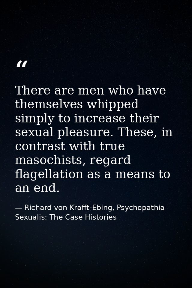 There are men who have themselves whipped simply to increase their sexual pleasure. These, in contrast with true masochi — Richard von Krafft-Ebing, Psychopathia Sexualis: The Case Histories