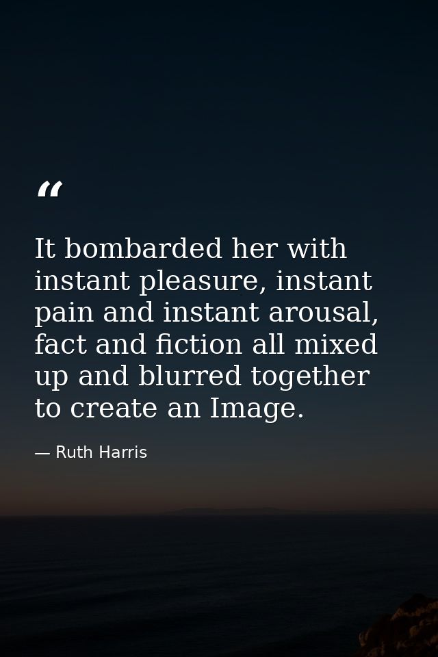 It bombarded her with instant pleasure, instant pain and instant arousal, fact and fiction all mixed up and blurred toge — Ruth Harris