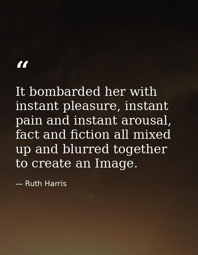 It bombarded her with instant pleasure, instant pain and instant arousal, fact and fiction all mixed up and blurred toge — Ruth Harris