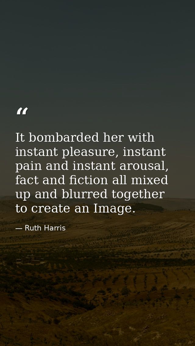 It bombarded her with instant pleasure, instant pain and instant arousal, fact and fiction all mixed up and blurred toge — Ruth Harris