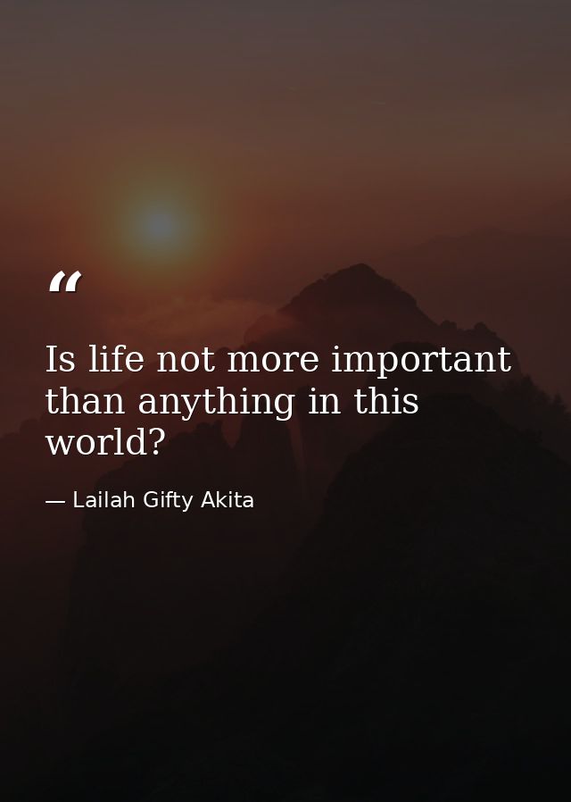 Is life not more important than anything in this world? — Lailah Gifty Akita