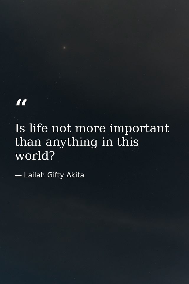 Is life not more important than anything in this world? — Lailah Gifty Akita