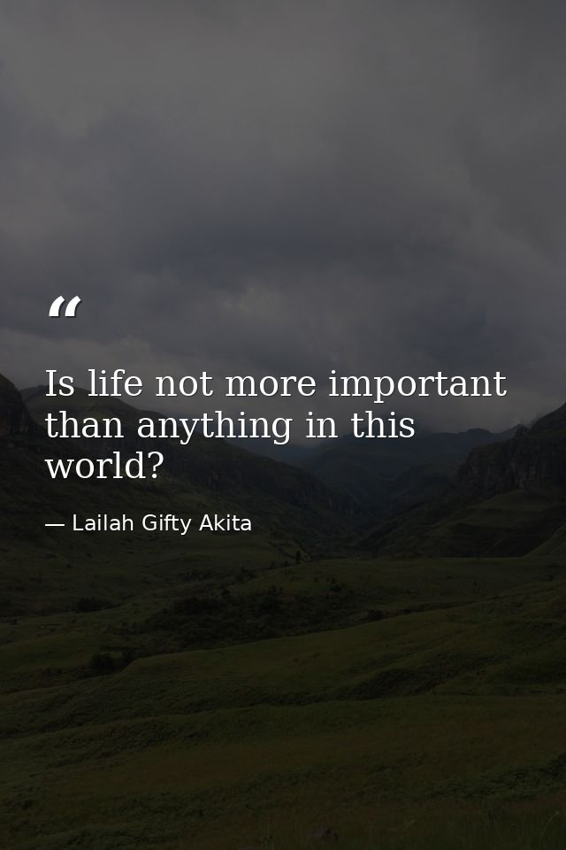 Is life not more important than anything in this world? — Lailah Gifty Akita
