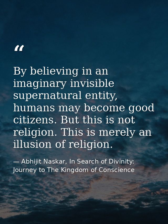 By believing in an imaginary invisible supernatural entity, humans may become good citizens. But this is not religion. T — Abhijit Naskar, In Search of Divinity: Journey to The Kingdom of Conscience