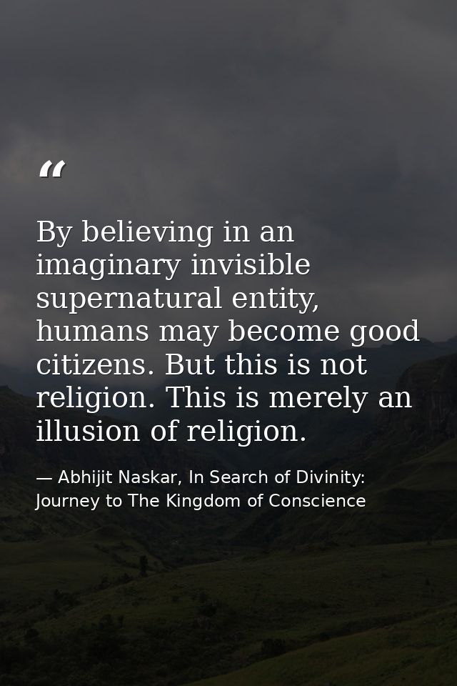 By believing in an imaginary invisible supernatural entity, humans may become good citizens. But this is not religion. T — Abhijit Naskar, In Search of Divinity: Journey to The Kingdom of Conscience