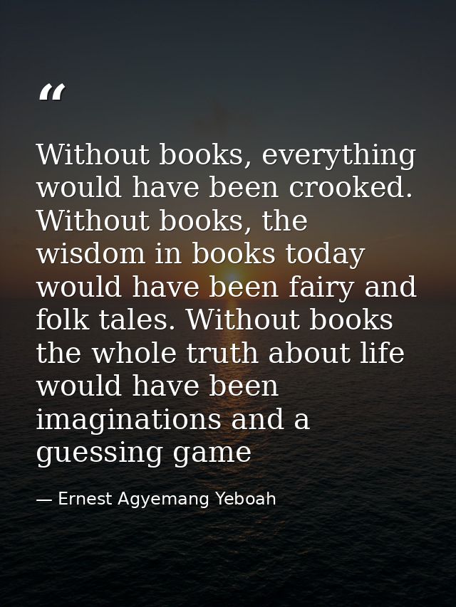 Without books, everything would have been crooked. Without books, the wisdom in books today would have been fairy and fo — Ernest Agyemang Yeboah