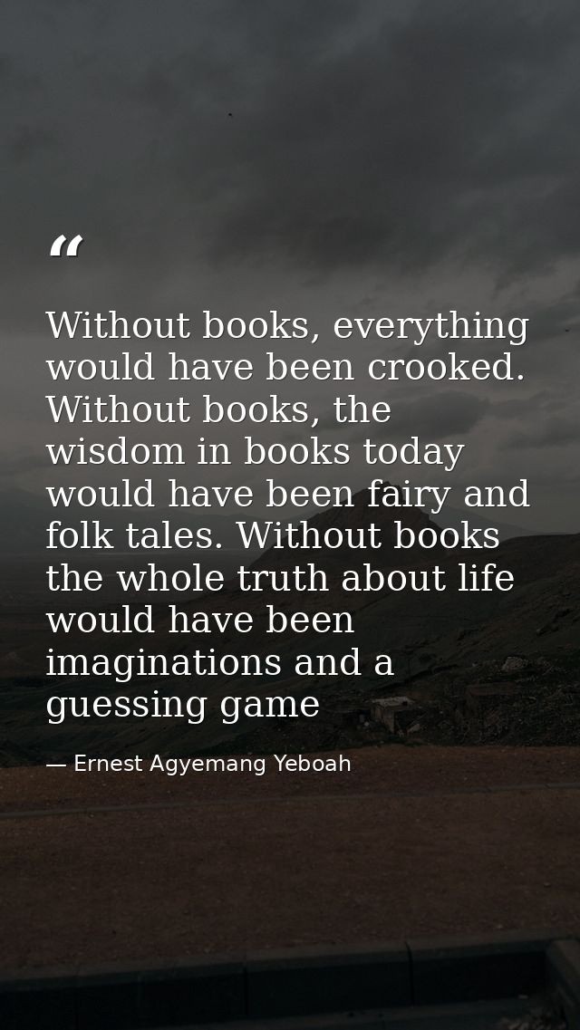 Without books, everything would have been crooked. Without books, the wisdom in books today would have been fairy and fo — Ernest Agyemang Yeboah