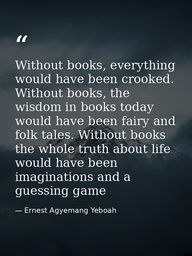 Without books, everything would have been crooked. Without books, the wisdom in books today would have been fairy and fo — Ernest Agyemang Yeboah