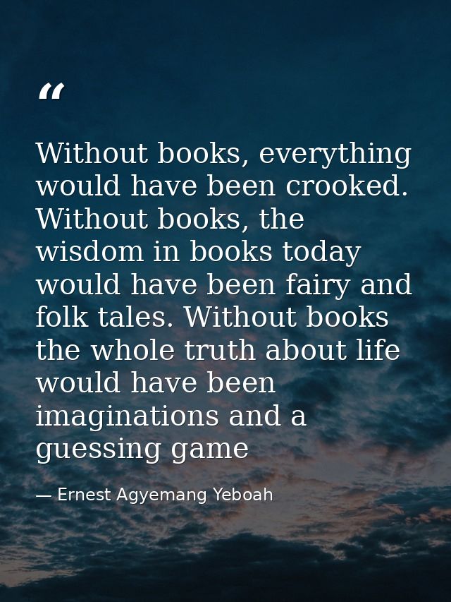 Without books, everything would have been crooked. Without books, the wisdom in books today would have been fairy and fo — Ernest Agyemang Yeboah