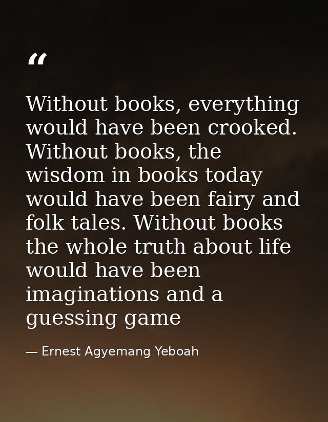 Without books, everything would have been crooked. Without books, the wisdom in books today would have been fairy and fo — Ernest Agyemang Yeboah