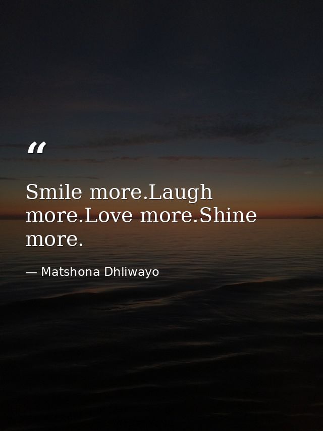 Smile more.Laugh more.Love more.Shine more. — Matshona Dhliwayo