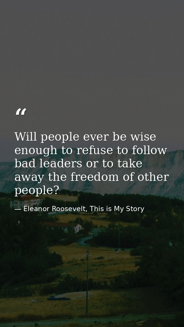 Will people ever be wise enough to refuse to follow bad leaders or to take away the freedom of other people? — Eleanor Roosevelt, This is My Story