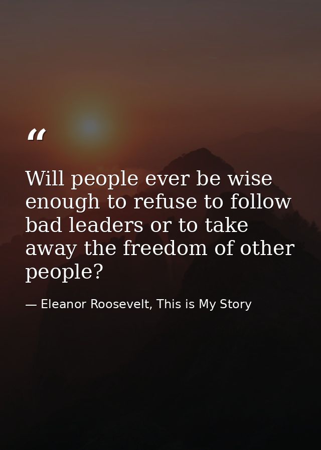 Will people ever be wise enough to refuse to follow bad leaders or to take away the freedom of other people? — Eleanor Roosevelt, This is My Story