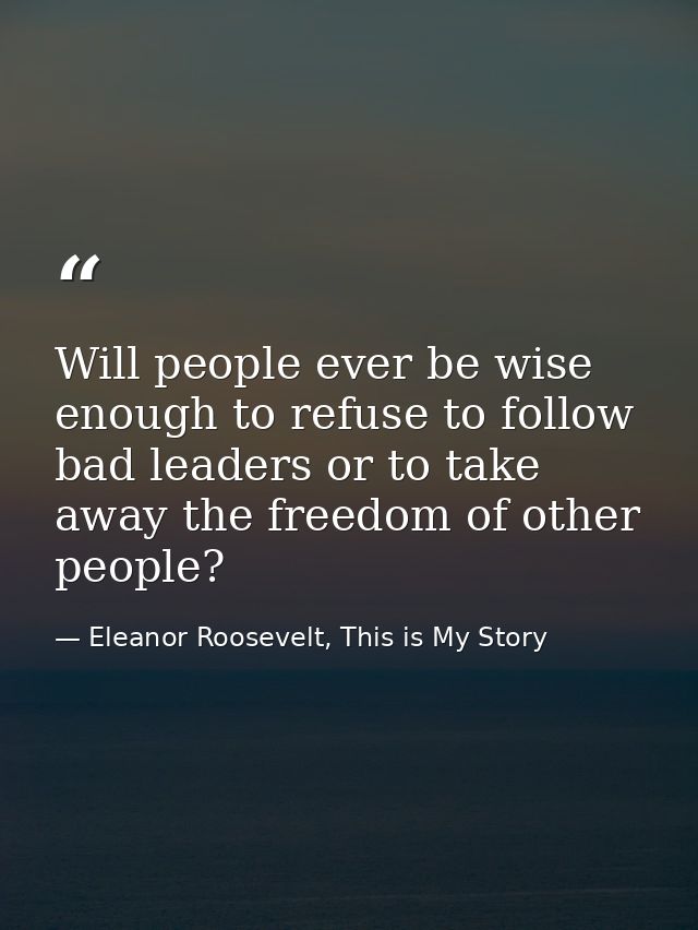 Will people ever be wise enough to refuse to follow bad leaders or to take away the freedom of other people? — Eleanor Roosevelt, This is My Story