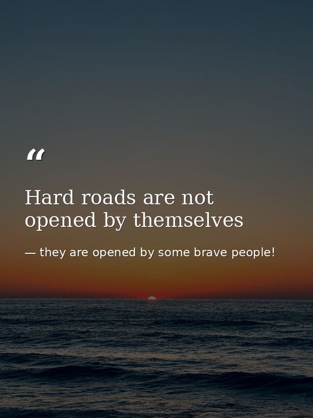 Hard roads are not opened by themselves — they are opened by some brave people!