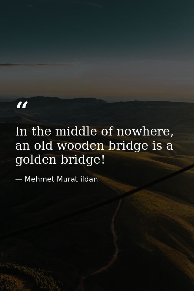 In the middle of nowhere, an old wooden bridge is a golden bridge! — Mehmet Murat ildan