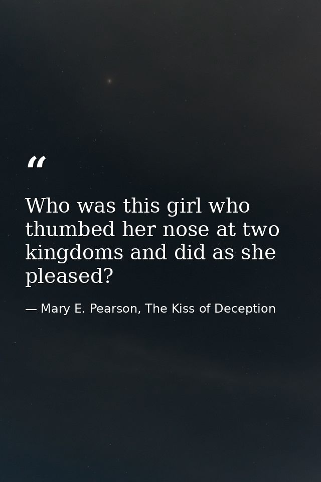 Who was this girl who thumbed her nose at two kingdoms and did as she pleased? — Mary E. Pearson, The Kiss of Deception
