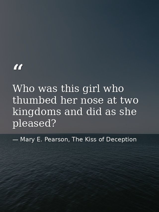 Who was this girl who thumbed her nose at two kingdoms and did as she pleased? — Mary E. Pearson, The Kiss of Deception