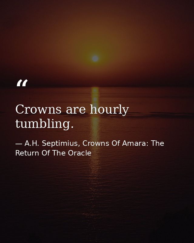 Crowns are hourly tumbling. — A.H. Septimius, Crowns Of Amara: The Return Of The Oracle