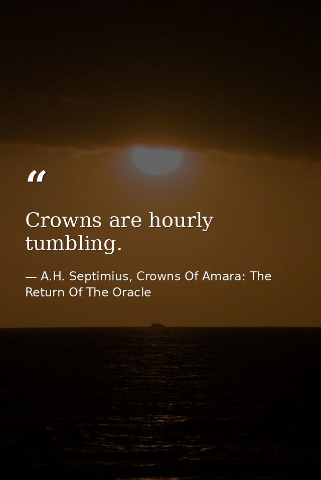 Crowns are hourly tumbling. — A.H. Septimius, Crowns Of Amara: The Return Of The Oracle