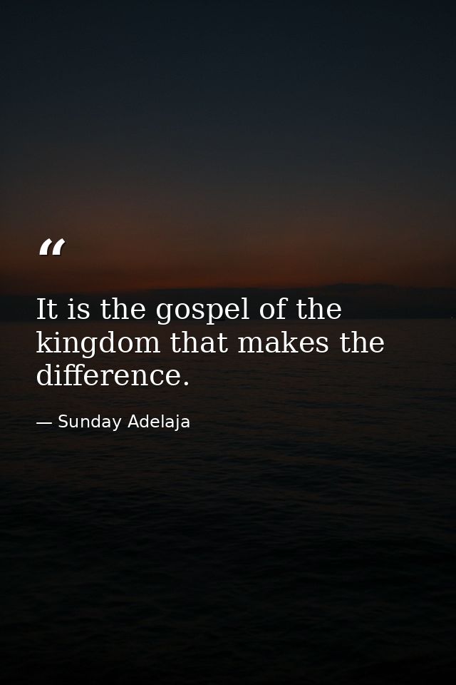 It is the gospel of the kingdom that makes the difference. — Sunday Adelaja