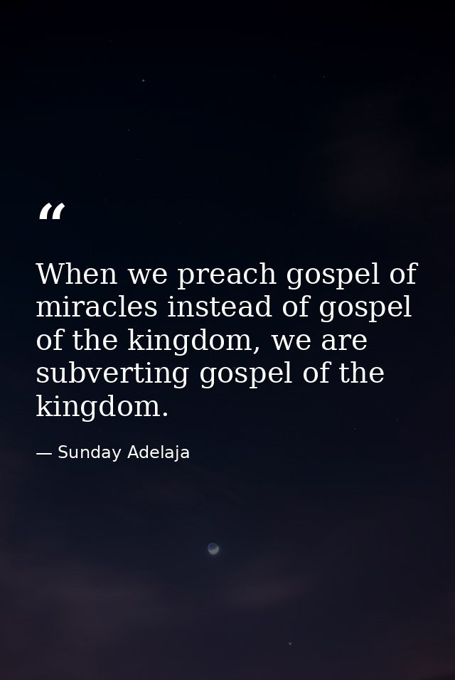 When we preach gospel of miracles instead of gospel of the kingdom, we are subverting gospel of the kingdom. — Sunday Adelaja