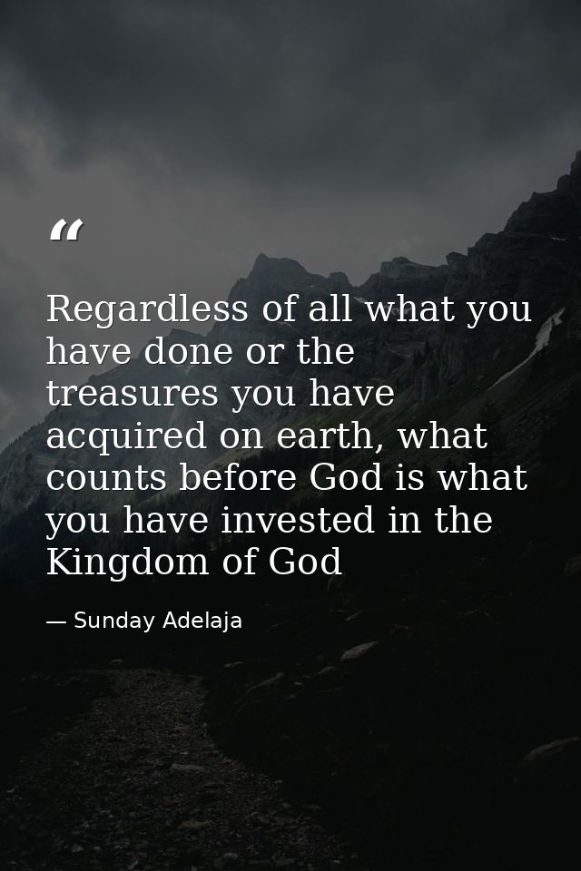 Regardless of all what you have done or the treasures you have acquired on earth, what counts before God is what you hav — Sunday Adelaja
