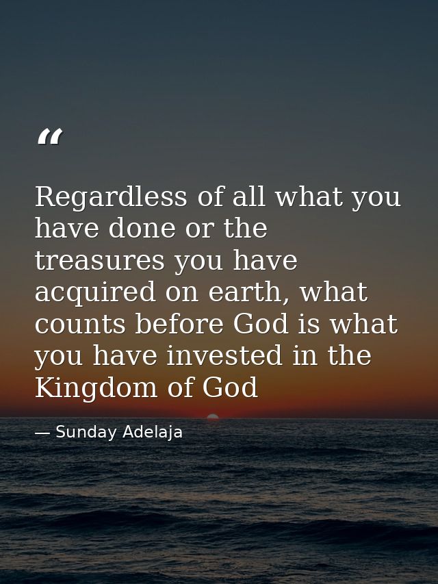 Regardless of all what you have done or the treasures you have acquired on earth, what counts before God is what you hav — Sunday Adelaja