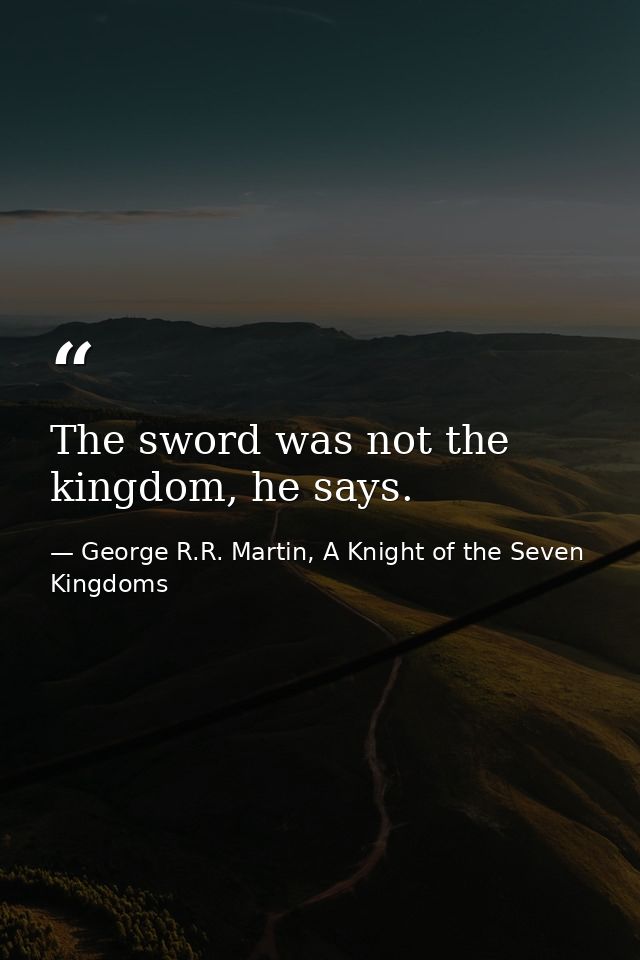 The sword was not the kingdom, he says. — George R.R. Martin, A Knight of the Seven Kingdoms