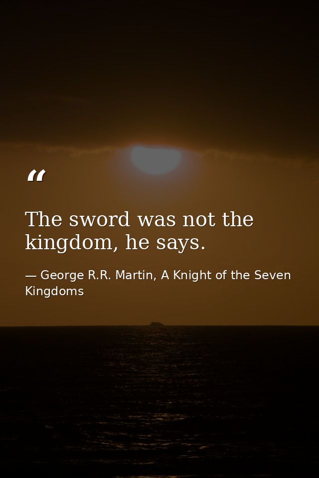 The sword was not the kingdom, he says. — George R.R. Martin, A Knight of the Seven Kingdoms