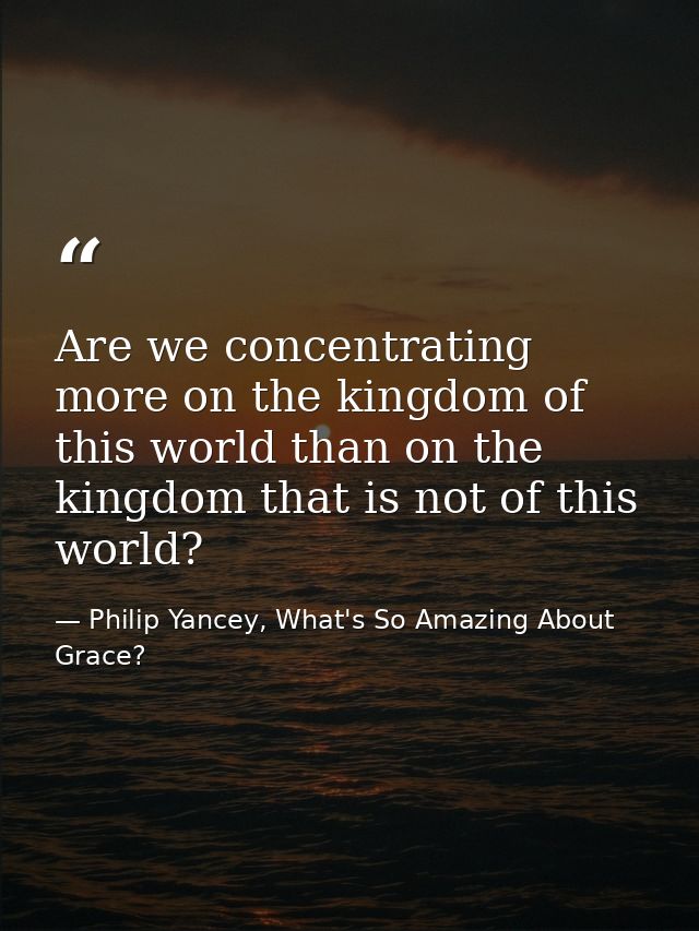 Are we concentrating more on the kingdom of this world than on the kingdom that is not of this world? — Philip Yancey, What's So Amazing About Grace?