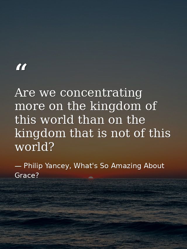 Are we concentrating more on the kingdom of this world than on the kingdom that is not of this world? — Philip Yancey, What's So Amazing About Grace?