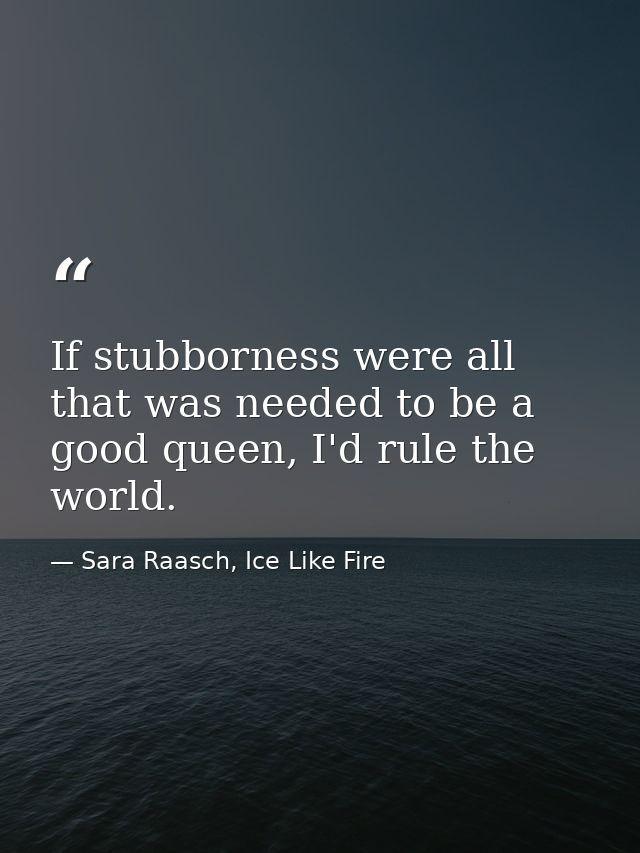 If stubborness were all that was needed to be a good queen, I'd rule the world. — Sara Raasch, Ice Like Fire