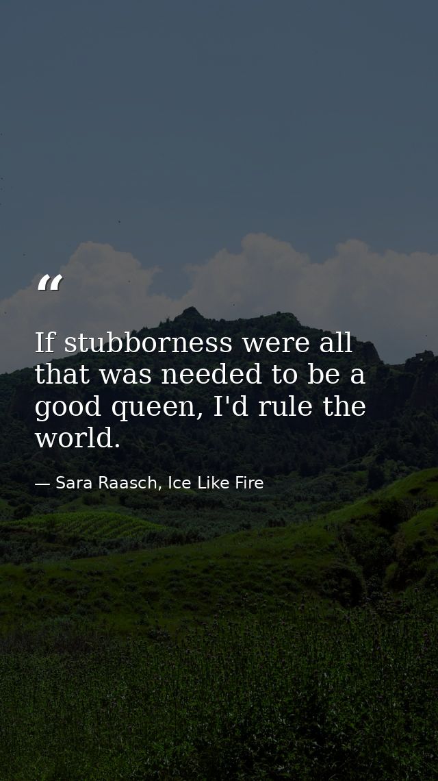 If stubborness were all that was needed to be a good queen, I'd rule the world. — Sara Raasch, Ice Like Fire