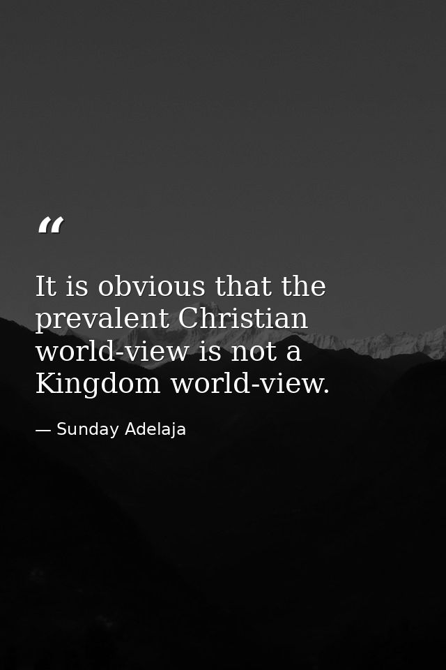 It is obvious that the prevalent Christian world-view is not a Kingdom world-view. — Sunday Adelaja