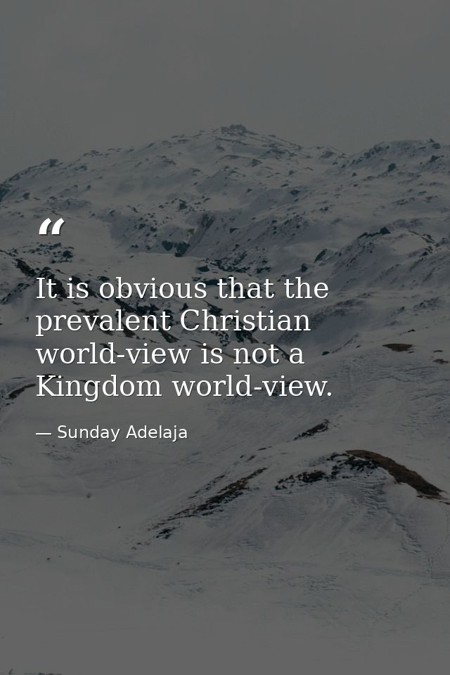 It is obvious that the prevalent Christian world-view is not a Kingdom world-view. — Sunday Adelaja