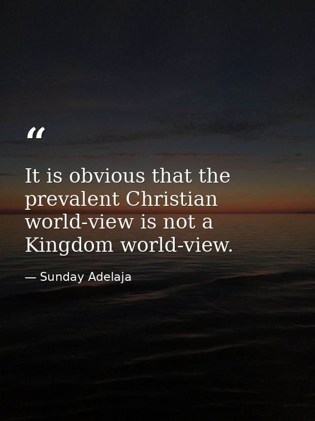 It is obvious that the prevalent Christian world-view is not a Kingdom world-view. — Sunday Adelaja