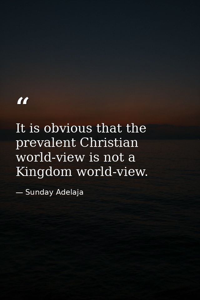 It is obvious that the prevalent Christian world-view is not a Kingdom world-view. — Sunday Adelaja