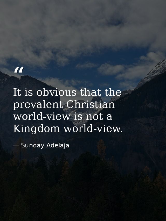It is obvious that the prevalent Christian world-view is not a Kingdom world-view. — Sunday Adelaja