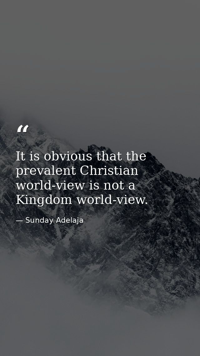 It is obvious that the prevalent Christian world-view is not a Kingdom world-view. — Sunday Adelaja