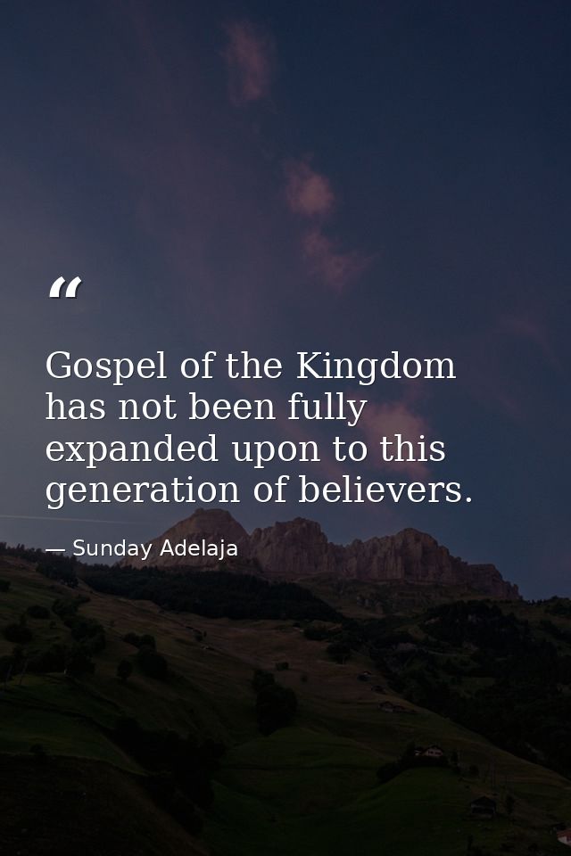 Gospel of the Kingdom has not been fully expanded upon to this generation of believers. — Sunday Adelaja