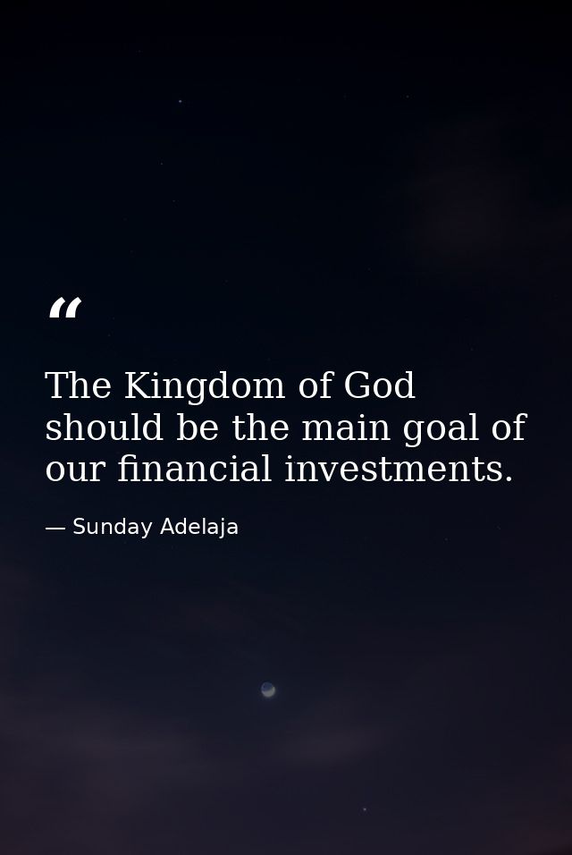 The Kingdom of God should be the main goal of our financial investments. — Sunday Adelaja
