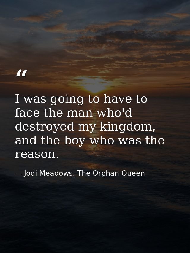I was going to have to face the man who'd destroyed my kingdom, and the boy who was the reason. — Jodi Meadows, The Orphan Queen