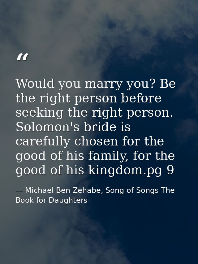 Would you marry you? Be the right person before seeking the right person. Solomon's bride is carefully chosen for the go — Michael Ben Zehabe, Song of Songs The Book for Daughters