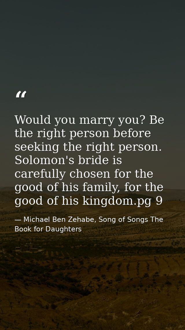 Would you marry you? Be the right person before seeking the right person. Solomon's bride is carefully chosen for the go — Michael Ben Zehabe, Song of Songs The Book for Daughters