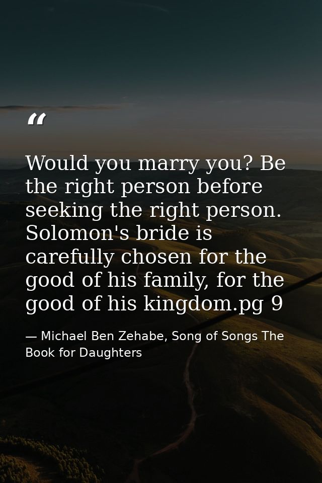 Would you marry you? Be the right person before seeking the right person. Solomon's bride is carefully chosen for the go — Michael Ben Zehabe, Song of Songs The Book for Daughters