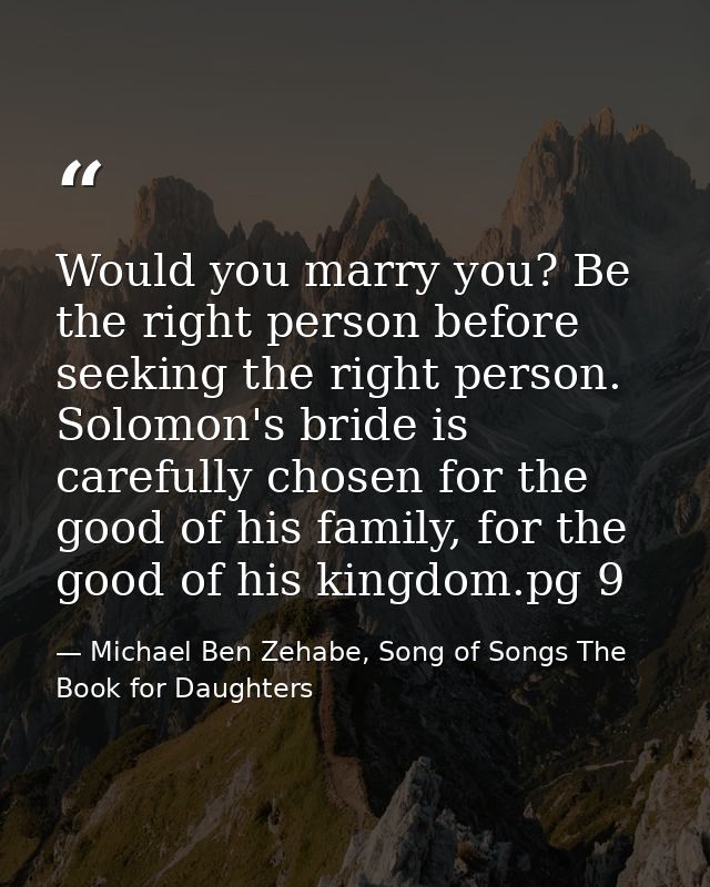 Would you marry you? Be the right person before seeking the right person. Solomon's bride is carefully chosen for the go — Michael Ben Zehabe, Song of Songs The Book for Daughters