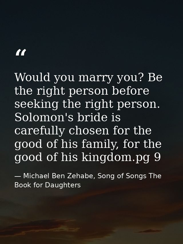 Would you marry you? Be the right person before seeking the right person. Solomon's bride is carefully chosen for the go — Michael Ben Zehabe, Song of Songs The Book for Daughters