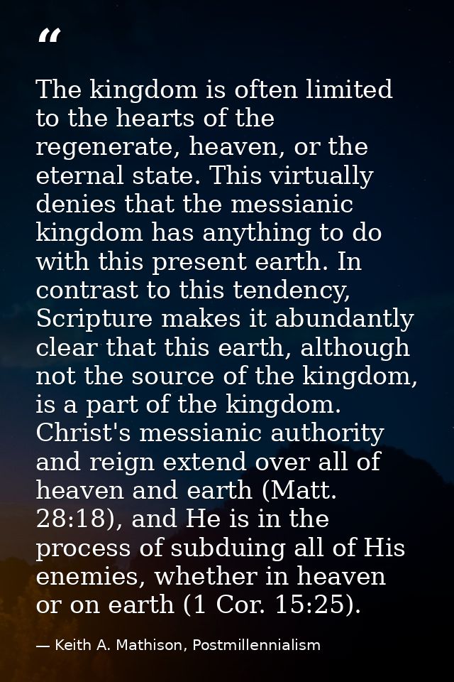 The kingdom is often limited to the hearts of the regenerate, heaven, or the eternal state. This virtually denies that t — Keith A. Mathison, Postmillennialism
